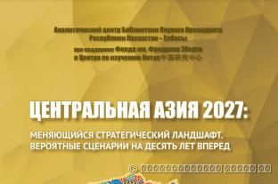 ЦЕНТРАЛЬНАЯ АЗИЯ 2027: МЕНЯЮЩИЙСЯ СТРАТЕГИЧЕСКИЙ ЛАНДШАФТ. ВЕРОЯТНЫЕ СЦЕНАРИИ НА ДЕСЯТЬ ЛЕТ ВПЕРЕД